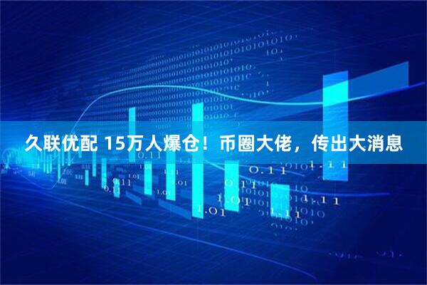 久联优配 15万人爆仓！币圈大佬，传出大消息