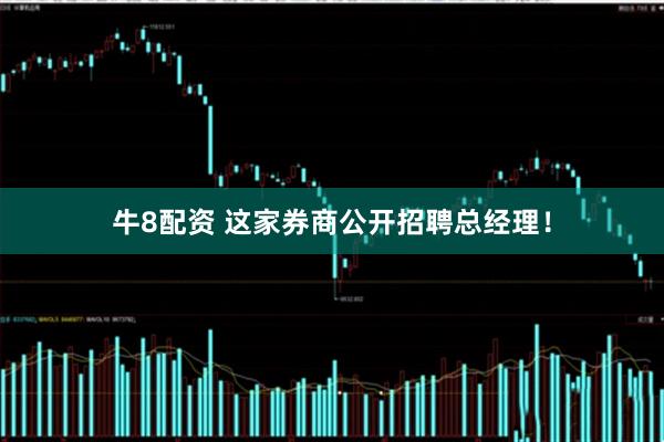 牛8配资 这家券商公开招聘总经理！