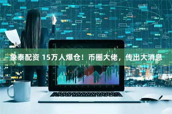 象泰配资 15万人爆仓！币圈大佬，传出大消息