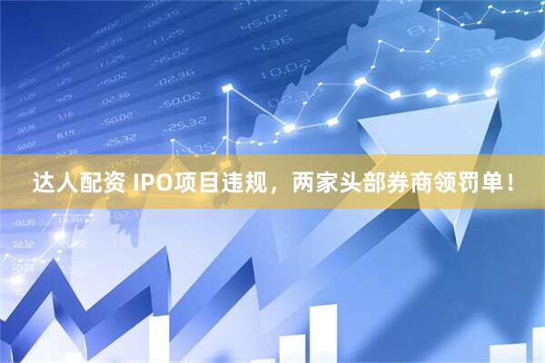 达人配资 IPO项目违规，两家头部券商领罚单！