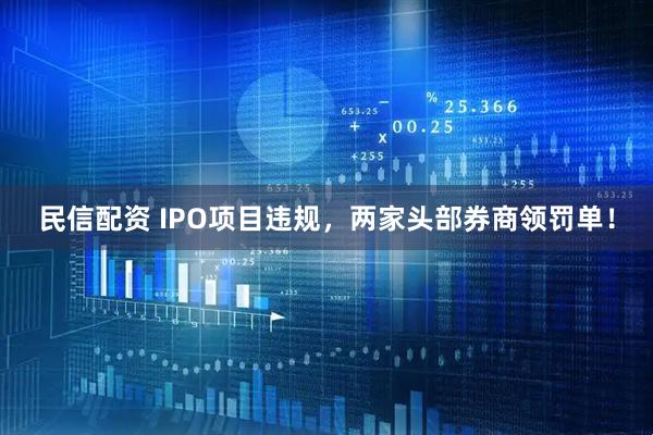 民信配资 IPO项目违规，两家头部券商领罚单！