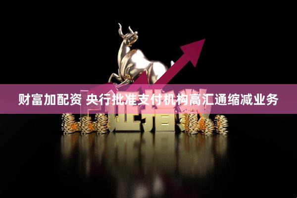 财富加配资 央行批准支付机构高汇通缩减业务
