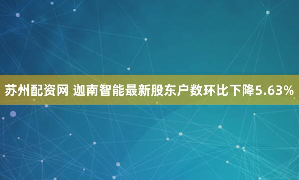 苏州配资网 迦南智能最新股东户数环比下降5.63%