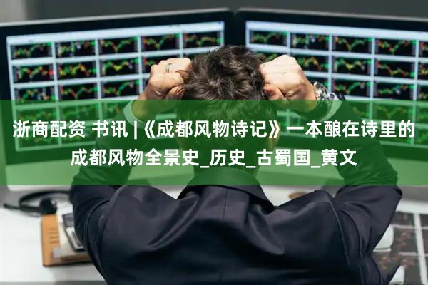 浙商配资 书讯 |《成都风物诗记》一本酿在诗里的成都风物全景史_历史_古蜀国_黄文