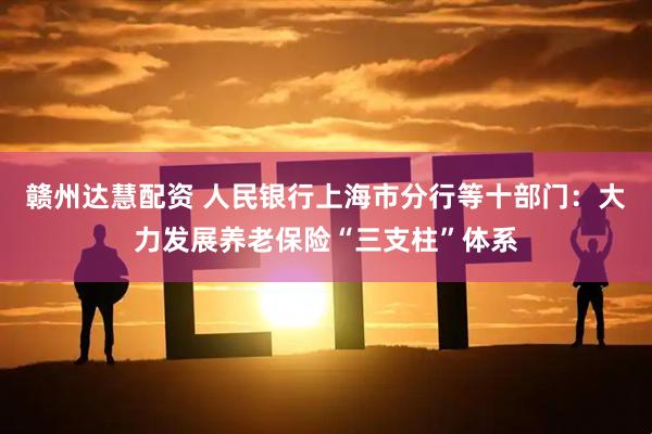 赣州达慧配资 人民银行上海市分行等十部门：大力发展养老保险“三支柱”体系