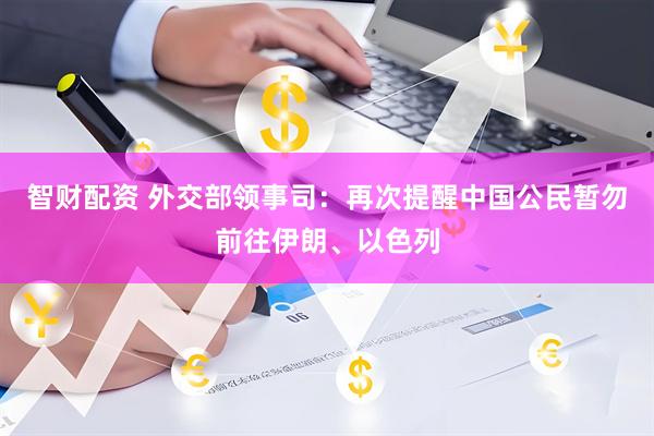 智财配资 外交部领事司：再次提醒中国公民暂勿前往伊朗、以色列