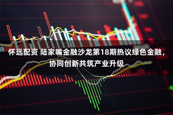 怀远配资 陆家嘴金融沙龙第18期热议绿色金融，协同创新共筑产业升级