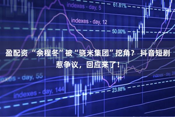 盈配资 “余程冬”被“骁米集团”挖角？ 抖音短剧惹争议，回应来了！