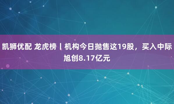凯狮优配 龙虎榜丨机构今日抛售这19股，买入中际旭创8.17亿元