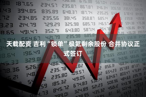 天载配资 吉利“锁单”极氪剩余股份 合并协议正式签订