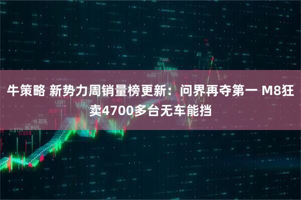 牛策略 新势力周销量榜更新：问界再夺第一 M8狂卖4700多台无车能挡