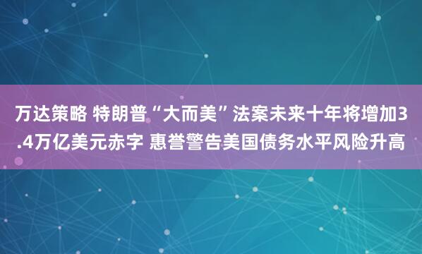 万达策略 特朗普“大而美”法案未来十年将增加3.4万亿美元赤字 惠誉警告美国债务水平风险升高