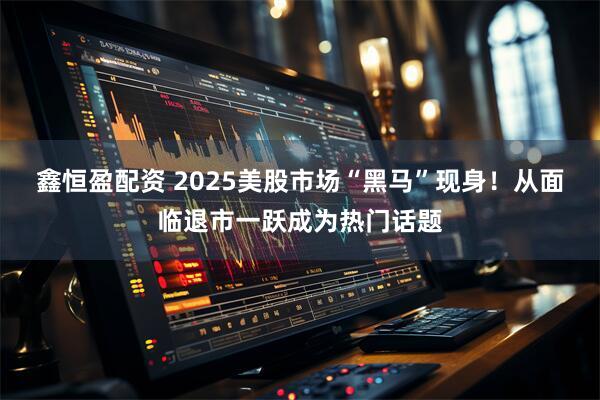 鑫恒盈配资 2025美股市场“黑马”现身！从面临退市一跃成为热门话题