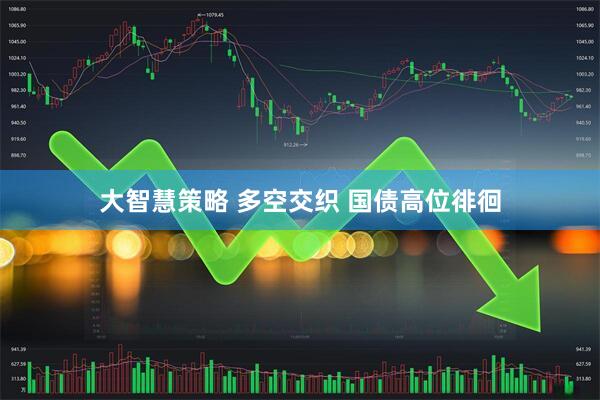 大智慧策略 多空交织 国债高位徘徊