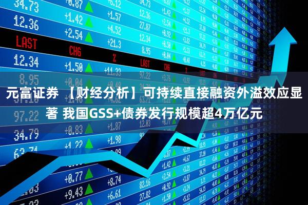 元富证券 【财经分析】可持续直接融资外溢效应显著 我国GSS+债券发行规模超4万亿元