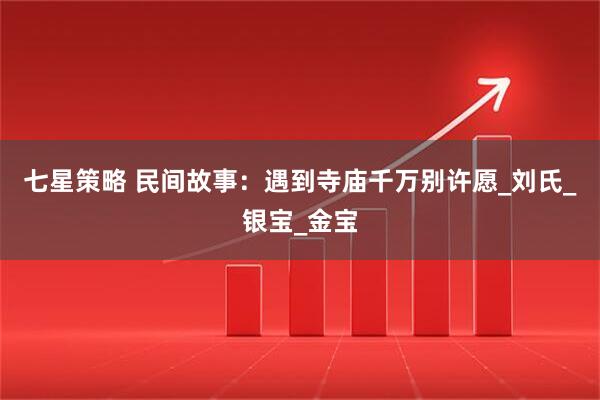 七星策略 民间故事：遇到寺庙千万别许愿_刘氏_银宝_金宝