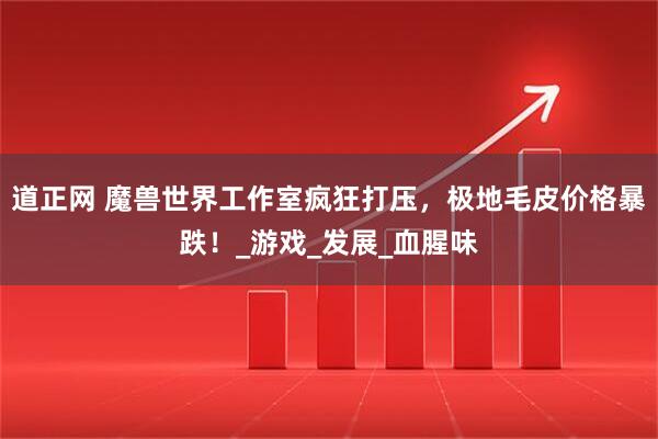 道正网 魔兽世界工作室疯狂打压，极地毛皮价格暴跌！_游戏_发展_血腥味