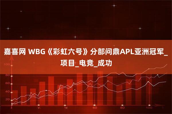 嘉喜网 WBG《彩虹六号》分部问鼎APL亚洲冠军_项目_电竞_成功