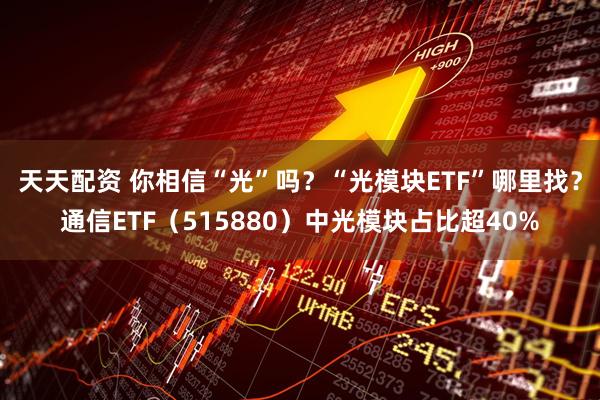 天天配资 你相信“光”吗？“光模块ETF”哪里找？通信ETF（515880）中光模块占比超40%