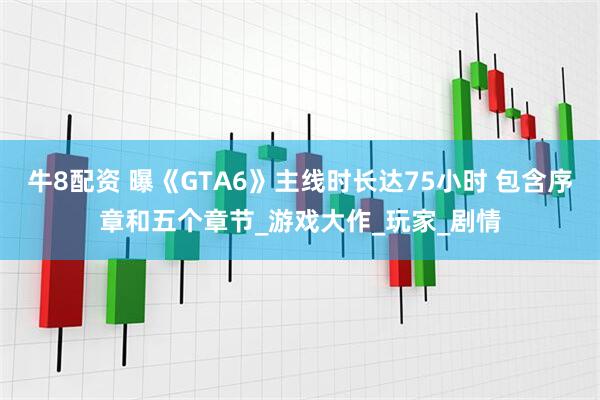 牛8配资 曝《GTA6》主线时长达75小时 包含序章和五个章节_游戏大作_玩家_剧情