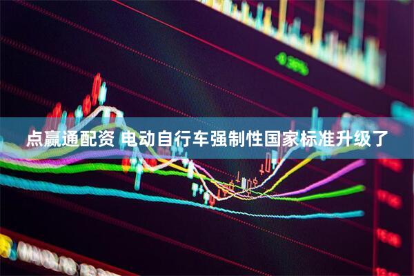 点赢通配资 电动自行车强制性国家标准升级了
