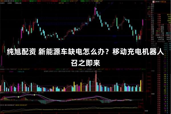 纯旭配资 新能源车缺电怎么办？移动充电机器人召之即来
