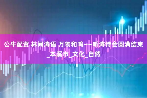 公牛配资 林间涛语 万物和鸣——听涛诗会圆满结束_本溪市_文化_自然
