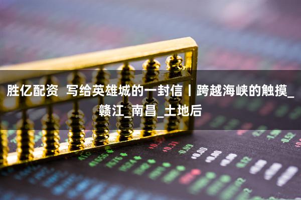 胜亿配资  写给英雄城的一封信丨跨越海峡的触摸_赣江_南昌_土地后